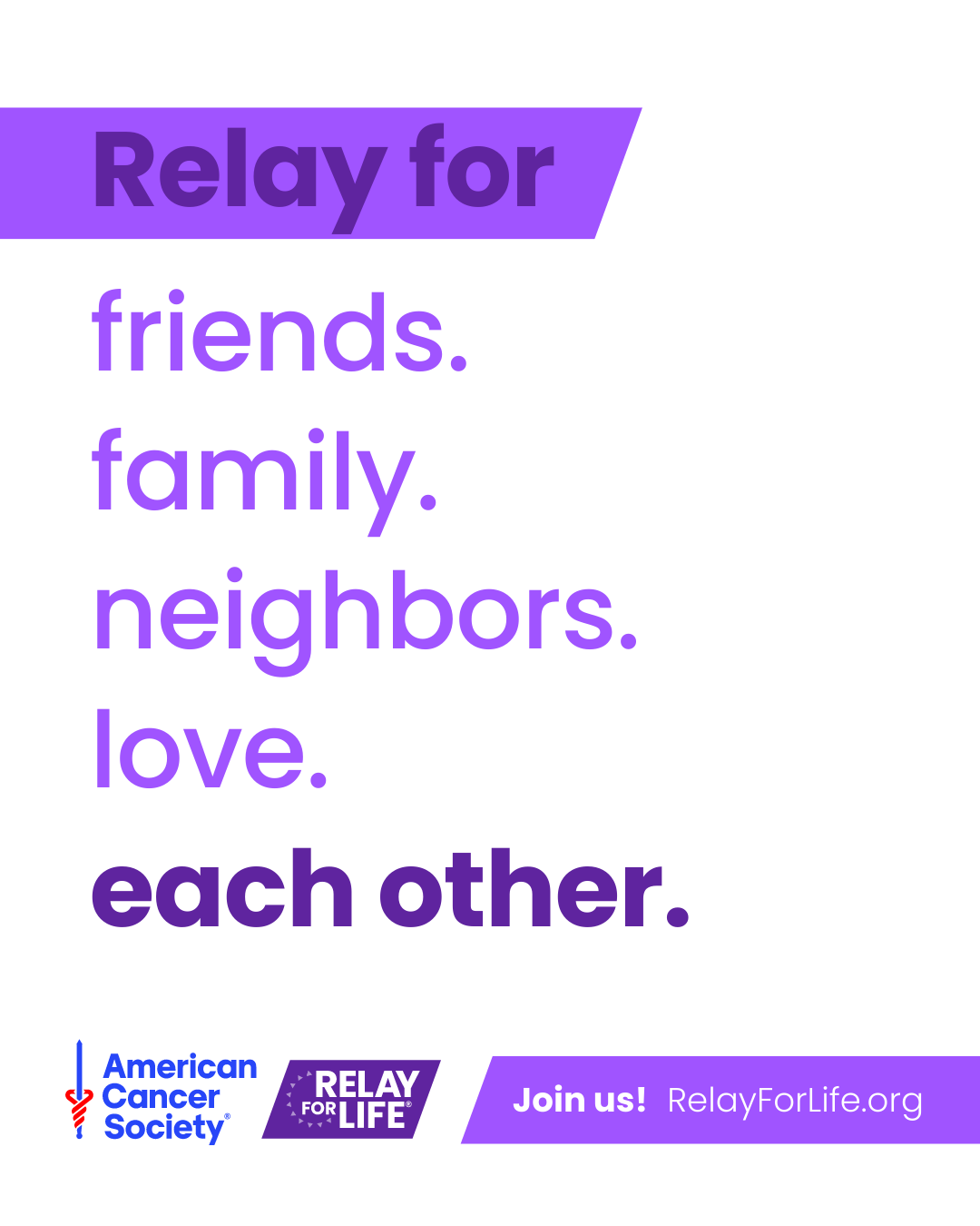 Relay For Life is a relay for all those united in the fight
against cancer. Share the love by signing up at
RelayForLife.org/EVENTNAME.

#RelayForLifeEVENTNAME